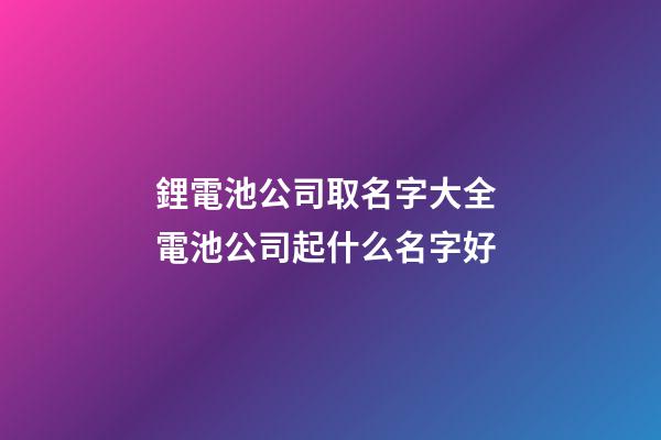 鋰電池公司取名字大全 電池公司起什么名字好
